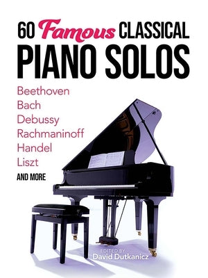 60 Famous Classical Piano Solos: Beethoven, Bach, Debussy, Rachmaninoff, Handel, Liszt and More by Dutkanicz, David