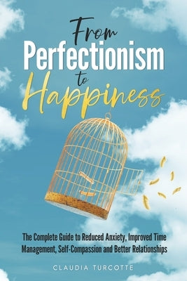 From Perfectionism to Happiness: The Complete Guide to Reduced Anxiety, Improved Time Management, Self-Compassion and Better Relationships by Turcotte, Claudia