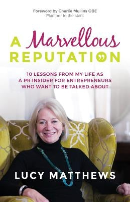 A Marvellous Reputation: 10 Lessons from My Life as a PR Insider for Entrepreneurs Who Want To Be Talked About by Matthews, Lucy