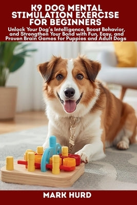 K9 Dog Mental Stimulation Exercise for Beginners: Unlock Your Dog's Intelligence, Boost Behavior, and Strengthen Your Bond with Fun, Easy, and Proven by Hurd, Mark