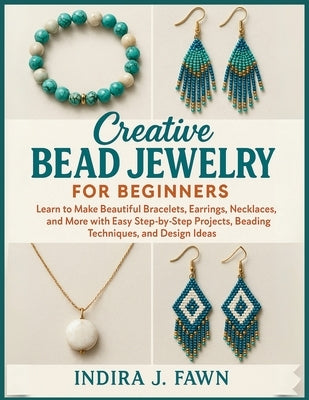 Creative Bead Jewelry for Beginners: Learn to Make Beautiful Bracelets, Earrings, Necklaces, and More with Easy Step-by-Step Projects, Beading Techniq by Fawn, Indira J.