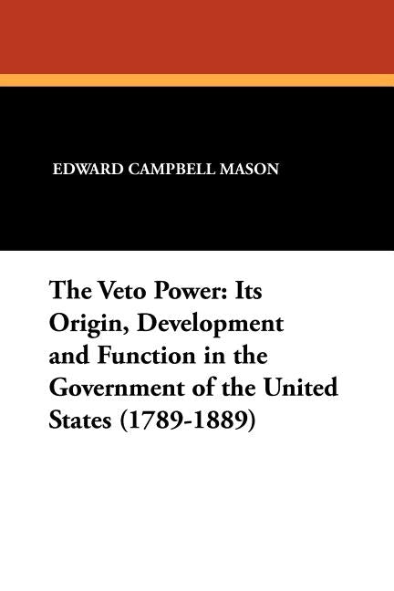 The Veto Power: Its Origin, Development and Function in the Government of the United States (1789-1889) by Mason, Edward Campbell