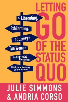 Letting Go of the Status Quo: The Liberating, Exhilarating Journey of Two Women Who Reinvented Themselves and Your Guide to Do the Same by Corso, Andria