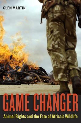 Game Changer: Animal Rights and the Fate of Africa's Wildlife by Martin, Glen