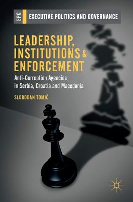 Leadership, Institutions and Enforcement: Anti-Corruption Agencies in Serbia, Croatia and Macedonia by Tomic, Slobodan