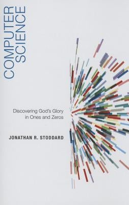 Computer Science: Discovering God's Glory in Ones and Zeros by Stoddard, Jonathan R.