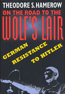 On the Road to the Wolfus Lair: German Resistance to Hitler by Hamerow, Theodore S.