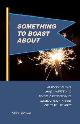 Something to Boast About: Uncovering and Meeting Every Person's Greatest Need of the Heart by Brown, Mike
