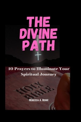 The Divine Path: 10 Prayers to Illuminate Your Spiritual Journey by A. Bowe, Rebecca