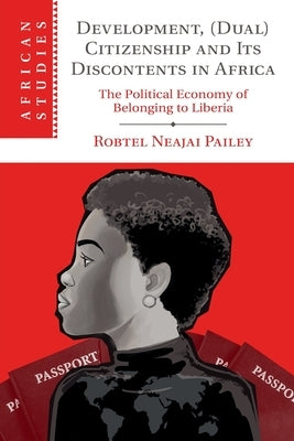 Development, (Dual) Citizenship and Its Discontents in Africa: The Political Economy of Belonging to Liberia by Pailey, Robtel Neajai