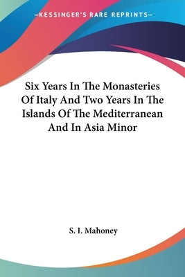 Six Years In The Monasteries Of Italy And Two Years In The Islands Of The Mediterranean And In Asia Minor by Mahoney, S. I.