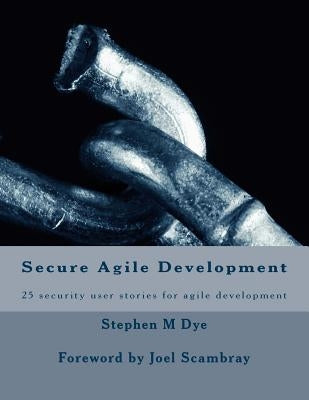 Secure Agile Development: 25 security user stories for secure agile by Dye, Stephen M.