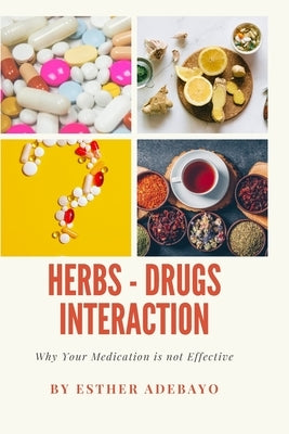 Why Your Medication is Not Effective: Herbs and Drugs Interaction by Adebayo, Esther