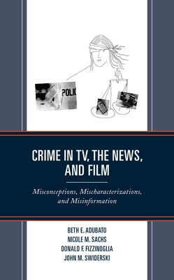 Crime in Tv, the News, and Film: Misconceptions, Mischaracterizations, and Misinformation by Adubato, Beth E.