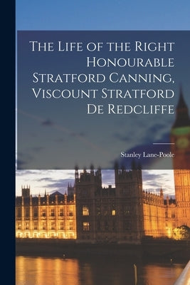 The Life of the Right Honourable Stratford Canning, Viscount Stratford de Redcliffe by Lane-Poole, Stanley