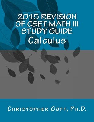 2015 Revision of CSET Math III: Calculus by Goff Ph. D., Christopher