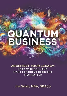 Quantum Business: Architect Your Legacy: Lead with Soul and Make Conscious Decisions that Matter by Saran Mba Dba(c), Jivi
