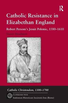 Catholic Resistance in Elizabethan England: Robert Persons's Jesuit Polemic, 1580-1610 by Houliston, Victor