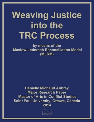 Weaving Justice into the Truth and Reconciliation Process by means of the Maslow-Lederach Reconciliation Model (MLRM) by Aubrey, Danielle Michaud
