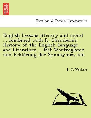 English Lessons literary and moral ... combined with R. Chambers's History of the English Language and Literature ... Mit Wortregister und Erklä by Weckers, P. J.