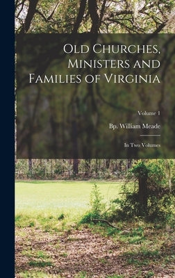 Old Churches, Ministers and Families of Virginia: In two Volumes; Volume 1 by Meade, William