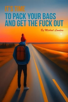 It's Time To Pack Your Bags And Get The Fuck Out by Landers, Michael James