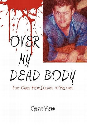 Over My Dead Body: True Crime: From Soldier to Prisoner by Penn, Sylph