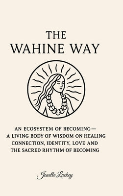 The Wahine Way: An Ecosystem of Becoming - A Living Body of Wisdom on Healing, COnnection, Identity, Love and The Sacred Rhythm of Becoming by Luckey, Jenelle