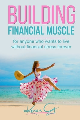 Building Financial Muscle: For anyone who wants to live without financial stress forever! by G, Karen