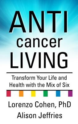 Anticancer Living: Transform Your Life and Health with the Mix of Six by Cohen, Lorenzo Phd