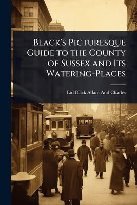 Black's Picturesque Guide to the County of Sussex and Its Watering-Places by Black Adam and Charles, Ltd