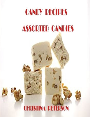 Candy Recipes, Assorted Candies: 47 Different Recipes, Divinity, Gelatin, Hard, Liqueur, Mints, Lollypop, Red Hot Divinity by Peterson, Christina