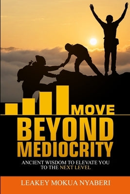 Move Beyond Mediocrity: Ancient Wisdom to Elevate You to the Next Level by Nyaberi, Leakey Mokua