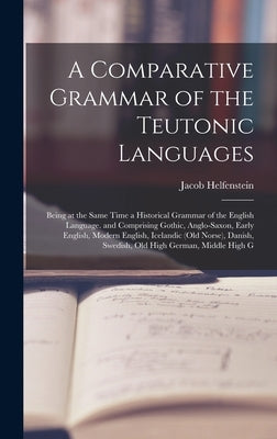 A Comparative Grammar of the Teutonic Languages: Being at the Same Time a Historical Grammar of the English Language. and Comprising Gothic, Anglo-Sax by Helfenstein, Jacob