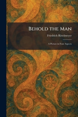 Behold the Man: A Picture in Four Aspects by Rittelmeyer, Friedrich