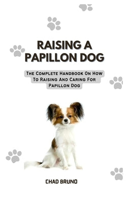 Raising a Papillon Dog: The Complete Handbook On How To Raising And Caring For Papillon Dog by Bruno, Chad