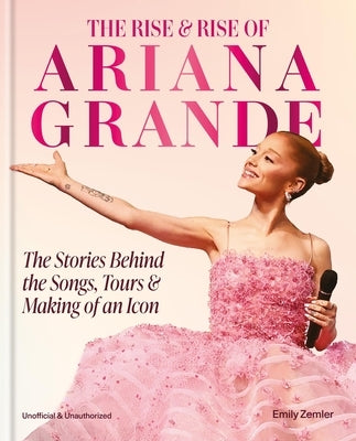 The Rise & Rise of Ariana Grande: The Stories Behind the Songs, Tours and Making of an Icon by Zemler, Emily