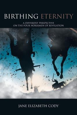 Birthing Eternity: A Different Perspective on the Four Horsemen of Revelation by Cody, Jane Elizabeth