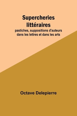 Supercheries littéraires; pastiches, suppositions d'auteurs dans les lettres et dans les arts by Delepierre, Octave
