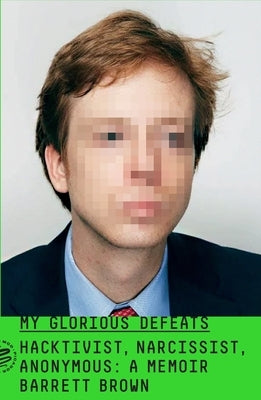 My Glorious Defeats: Hacktivist, Narcissist, Anonymous: A Memoir by Brown, Barrett