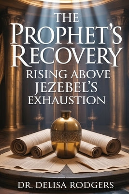 The Prophet's Recovery: Rising Above Jezebel's Exhaustion: Rising Above Jezebel by Rodgers, Delisa