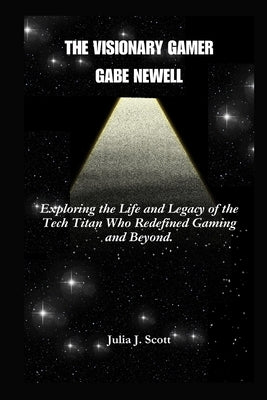 The Visionary Gamer Gabe Newell: Exploring the Life and Legacy of the Tech Titan Who Redefined Gaming and Beyond. by Scott, Julia J.