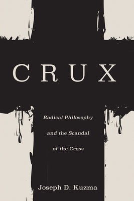 Crux: Radical Philosophy and the Scandal of the Cross by Kuzma, Joseph D.