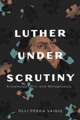 Luther Under Scrutiny: Knowledge, Will, and Metaphysics by Vainio, Olli-Pekka