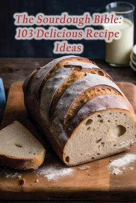 The Sourdough Bible: 103 Delicious Recipe Ideas by Cruise Fuji, The Culinary