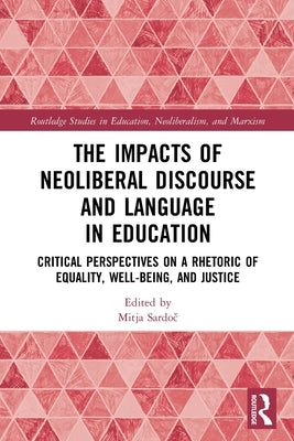 The Impacts of Neoliberal Discourse and Language in Education: Critical Perspectives on a Rhetoric of Equality, Well-Being, and Justice by Sardoč, Mitja