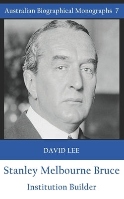 Stanley Melbourne Bruce: Institution Builder by Lee, David