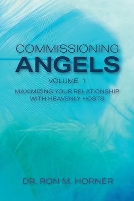 Commissioning Angels: Maximizing Your Relationship with Heavenly Hosts by Horner, Ron M.