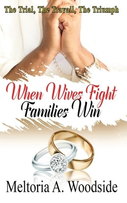 When Wives Fight Families Win: The Trial, The Travail, The Triumph by Woodside, Meltoria