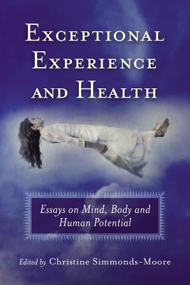 Exceptional Experience and Health: Essays on Mind, Body and Human Potential by Simmonds-Moore, Christine
